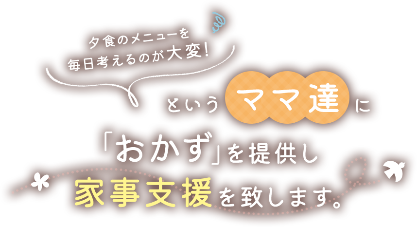 夕食のメニューを毎日考えるのが大変！というママ達に「おかず」を提供し家事支援を致します。