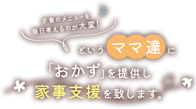 夕食のメニューを毎日考えるのが大変！というママ達に「おかず」を提供し家事支援を致します。